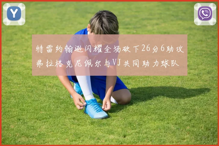 特雷约翰逊闪耀全场砍下26分6助攻弗拉格克尼佩尔与VJ共同助力球队表现出色