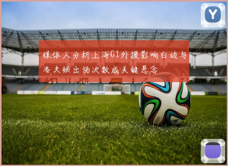 媒体人分析上海G1外援影响白边与洛夫顿出场次数成关键悬念