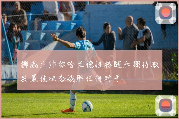 挪威主帅称哈兰德性格随和期待激发最佳状态战胜任何对手