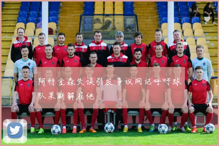 阿特金森失误引发争议网记呼吁球队果断解雇他