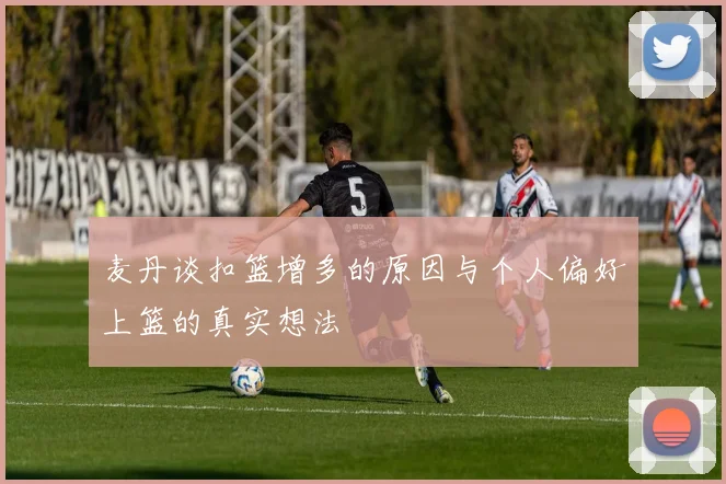 麦丹谈扣篮增多的原因与个人偏好上篮的真实想法
