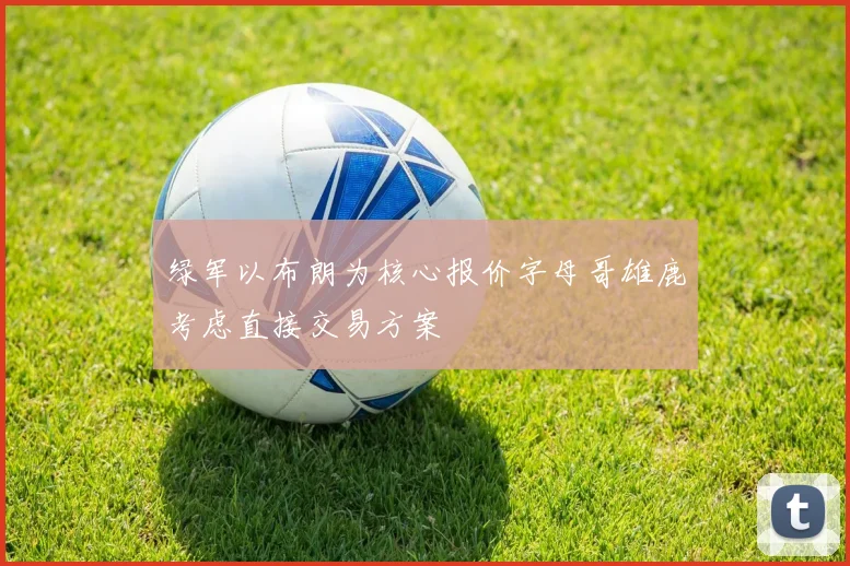 绿军以布朗为核心报价字母哥雄鹿考虑直接交易方案