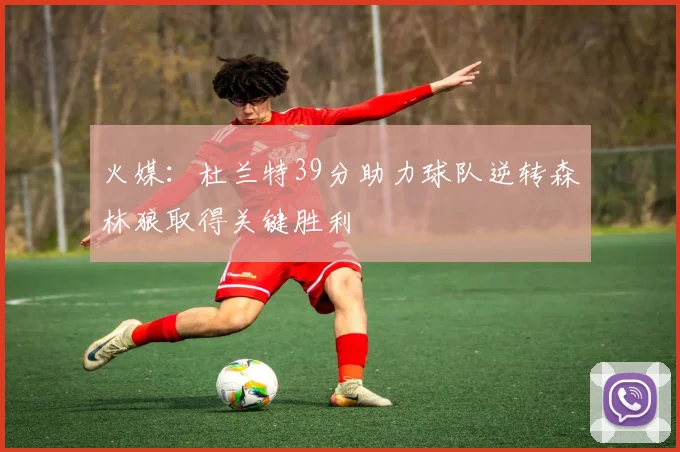 火媒：杜兰特39分助力球队逆转森林狼取得关键胜利
