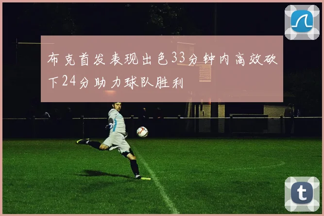 布克首发表现出色33分钟内高效砍下24分助力球队胜利