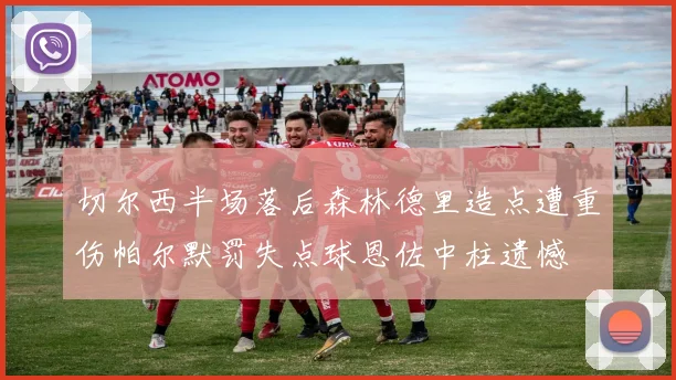切尔西半场落后森林德里造点遭重伤帕尔默罚失点球恩佐中柱遗憾
