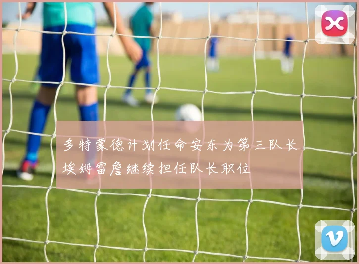 多特蒙德计划任命安东为第三队长埃姆雷詹继续担任队长职位