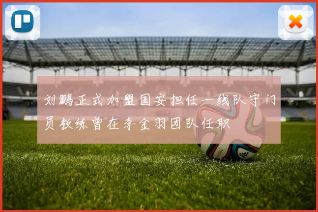 刘鹏正式加盟国安担任一线队守门员教练曾在李金羽团队任职