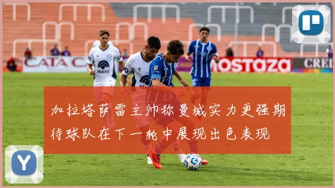 加拉塔萨雷主帅称曼城实力更强期待球队在下一轮中展现出色表现