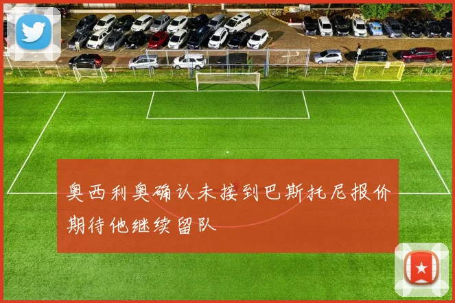 奥西利奥确认未接到巴斯托尼报价期待他继续留队