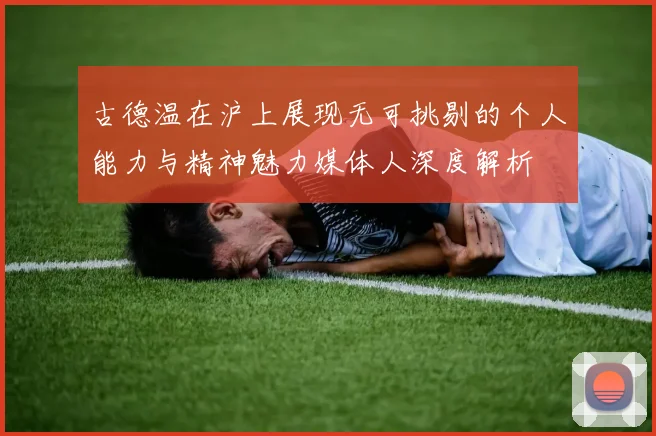 古德温在沪上展现无可挑剔的个人能力与精神魅力媒体人深度解析