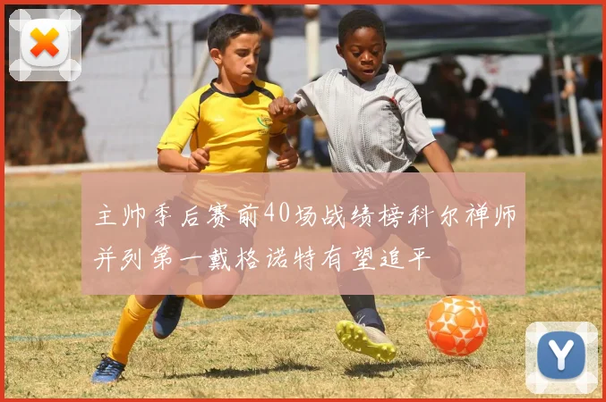 主帅季后赛前40场战绩榜科尔禅师并列第一戴格诺特有望追平